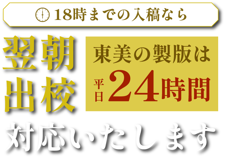 18時までの入稿なら翌朝出校 平日24時間対応いたします